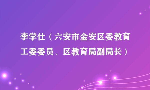 李学仕（六安市金安区委教育工委委员、区教育局副局长）