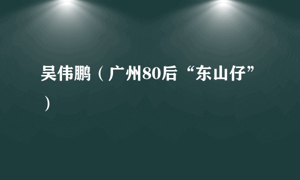 吴伟鹏（广州80后“东山仔”）