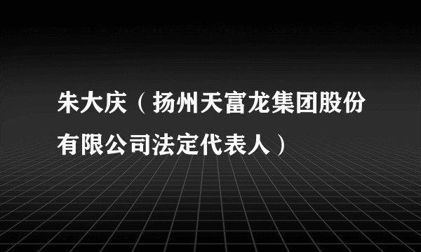 朱大庆（扬州天富龙集团股份有限公司法定代表人）