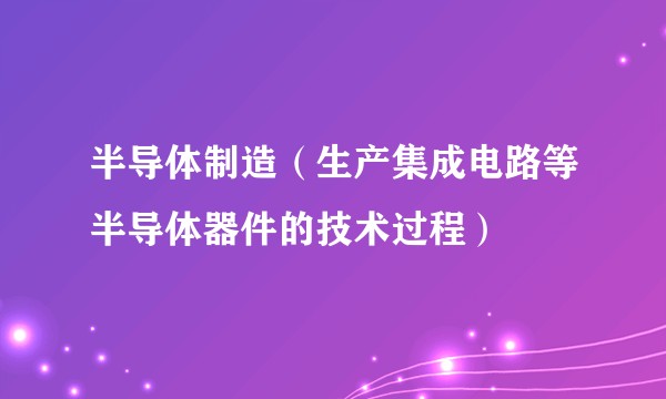 半导体制造（生产集成电路等半导体器件的技术过程）