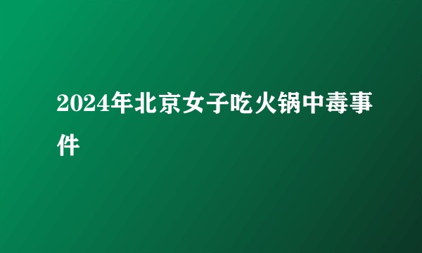 2024年北京女子吃火锅中毒事件