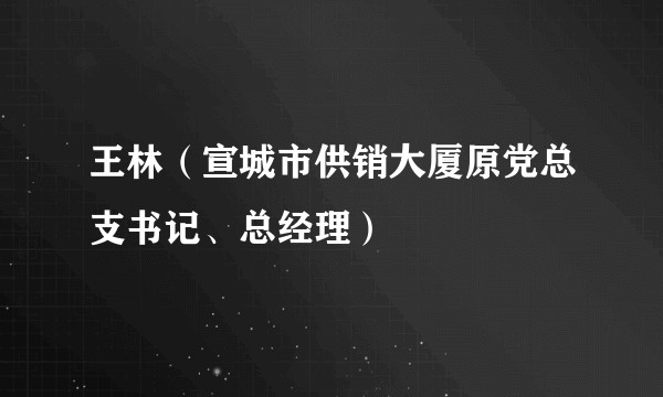 王林（宣城市供销大厦原党总支书记、总经理）