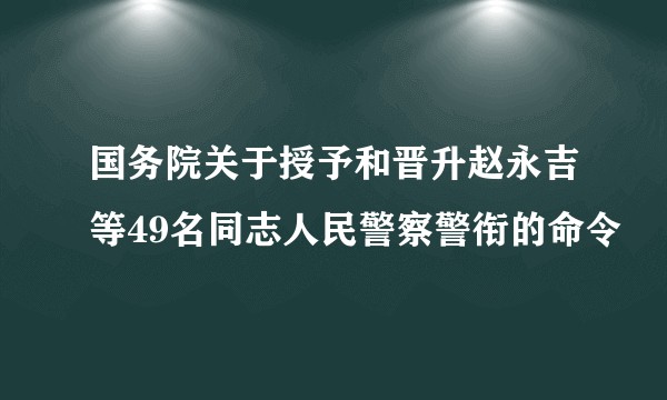 国务院关于授予和晋升赵永吉等49名同志人民警察警衔的命令