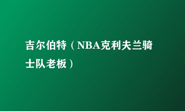 吉尔伯特（NBA克利夫兰骑士队老板）
