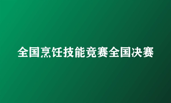 全国烹饪技能竞赛全国决赛