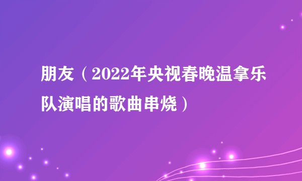 朋友（2022年央视春晚温拿乐队演唱的歌曲串烧）