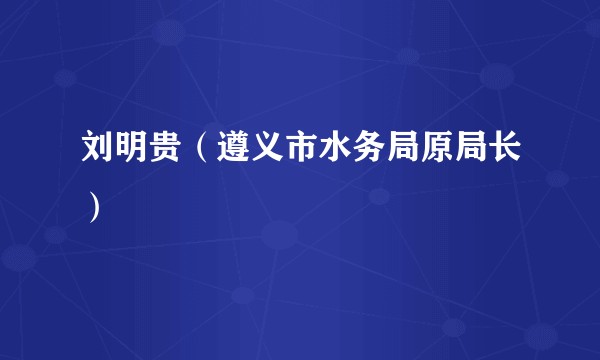 刘明贵(遵义市水务局原局长)