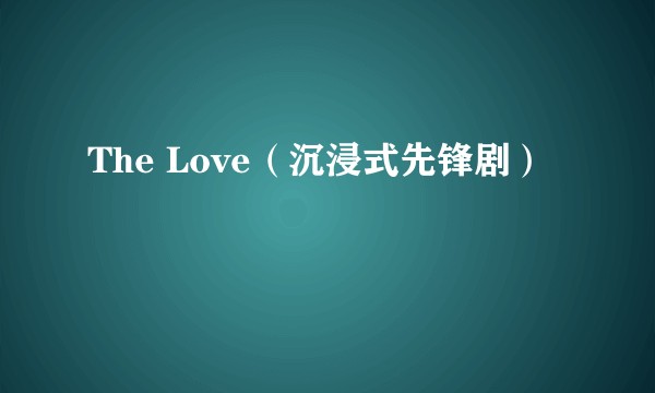 The Love（沉浸式先锋剧）