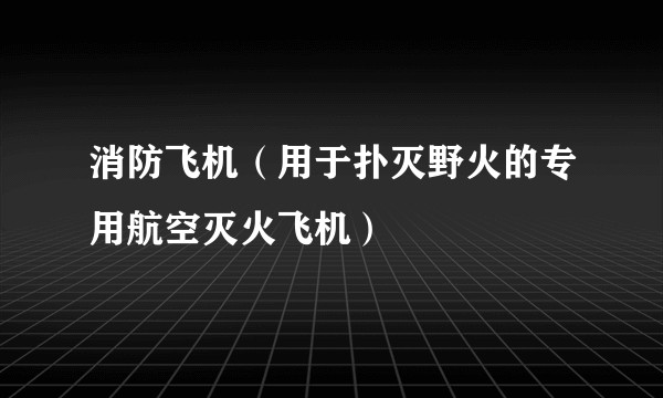消防飞机（用于扑灭野火的专用航空灭火飞机）