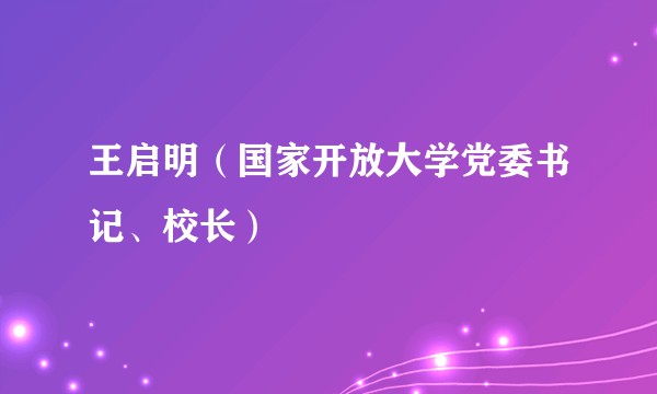 王启明（国家开放大学党委书记、校长）