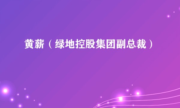 黄薪(绿地控股集团副总裁)