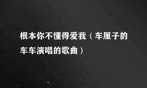 根本你不懂得爱我（车厘子的车车演唱的歌曲）