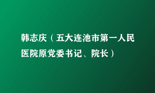 韩志庆（五大连池市第一人民医院原党委书记、院长）