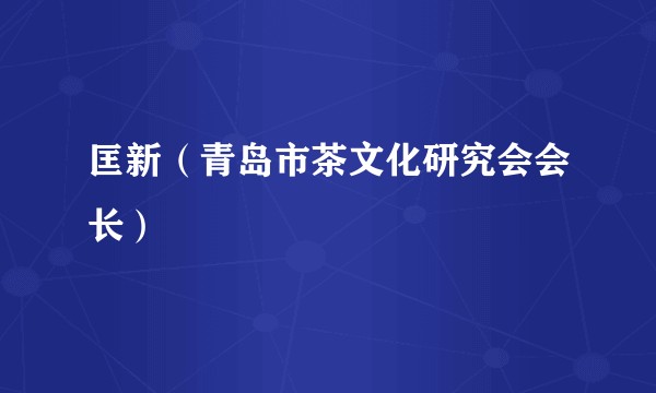 匡新（青岛市茶文化研究会会长）