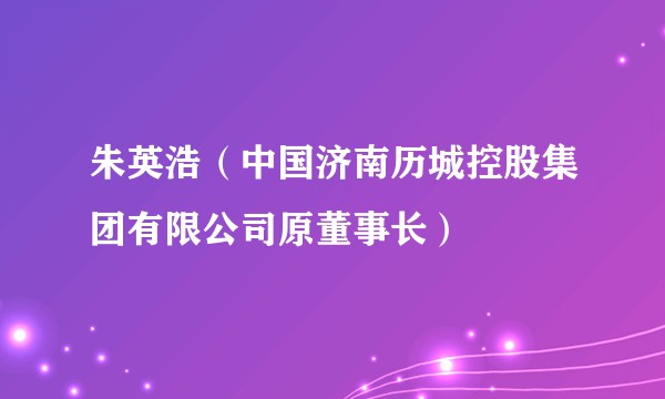 朱英浩（中国济南历城控股集团有限公司原董事长）