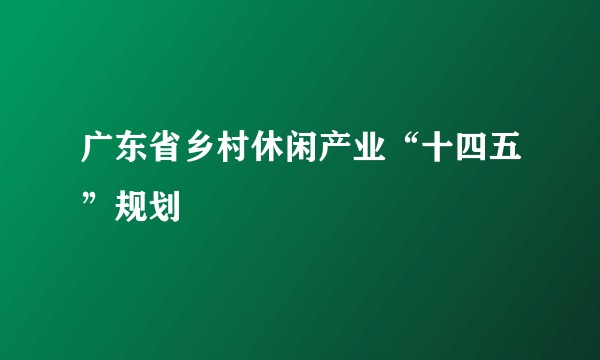 广东省乡村休闲产业“十四五”规划