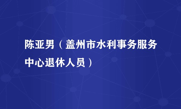 陈亚男（盖州市水利事务服务中心退休人员）