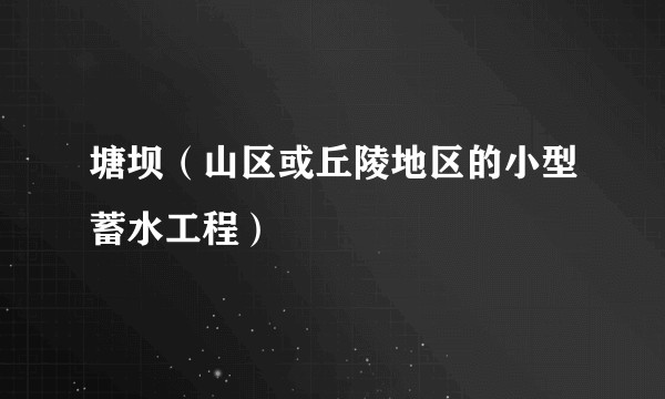 塘坝（山区或丘陵地区的小型蓄水工程）