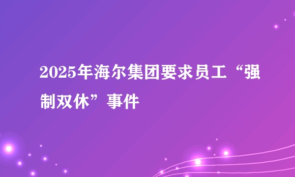 2025年海尔集团要求员工“强制双休”事件