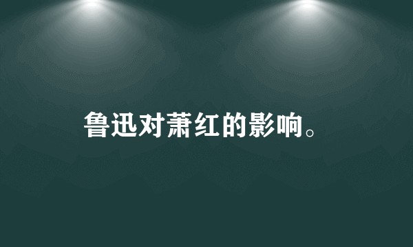 鲁迅对萧红的影响。