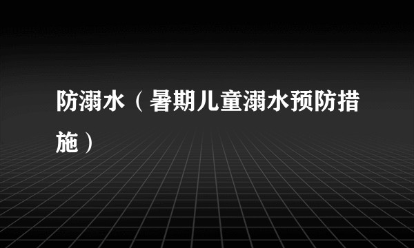 防溺水（暑期儿童溺水预防措施）