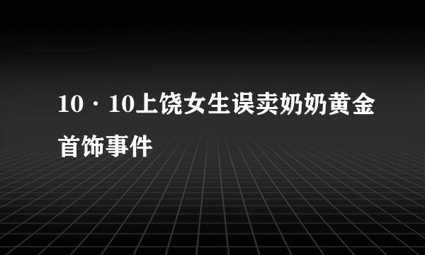 10·10上饶女生误卖奶奶黄金首饰事件