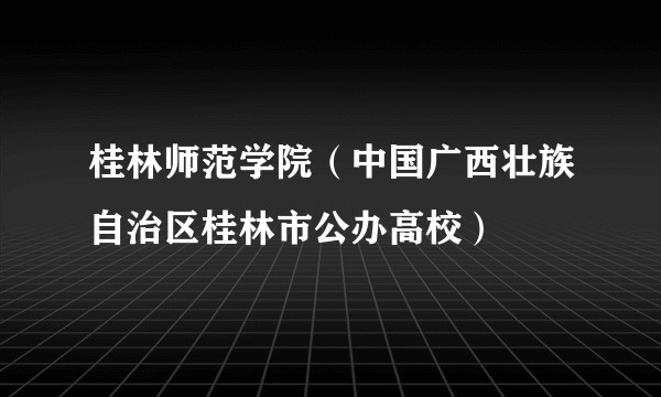 桂林师范学院（中国广西壮族自治区桂林市公办高校）