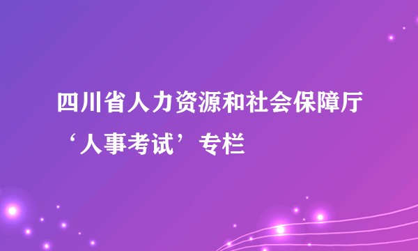 四川省人力资源和社会保障厅‘人事考试’专栏