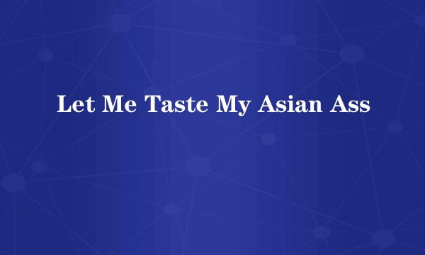 Let Me Taste My Asian Ass