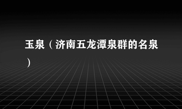 玉泉（济南五龙潭泉群的名泉）