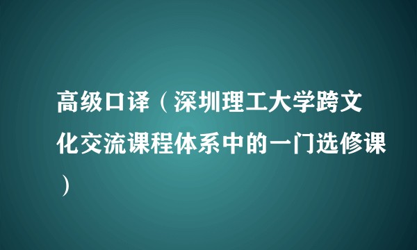 高级口译（深圳理工大学跨文化交流课程体系中的一门选修课）