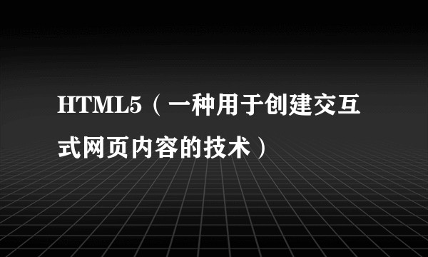 HTML5（一种用于创建交互式网页内容的技术）