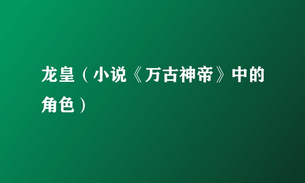 龙皇（小说《万古神帝》中的角色）