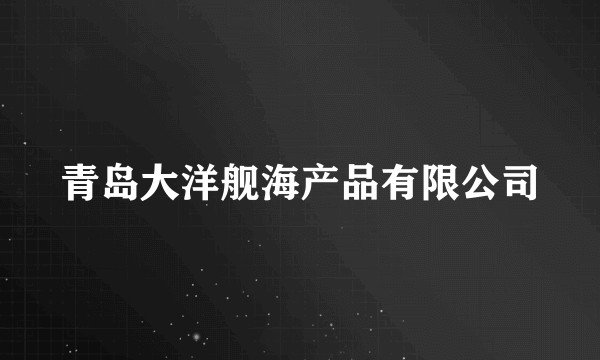 青岛大洋舰海产品有限公司