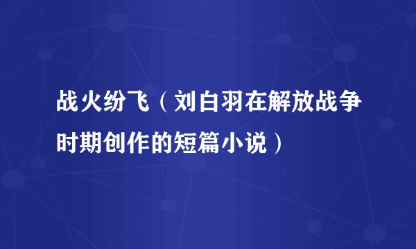 战火纷飞(刘白羽在解放战争时期创作的短篇小说)