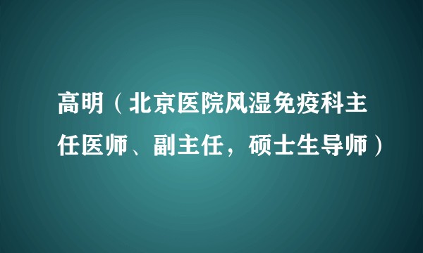 高明（北京医院风湿免疫科主任医师、副主任，硕士生导师）