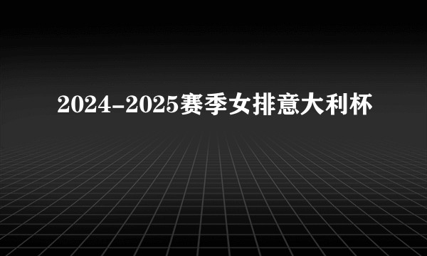 2024-2025赛季女排意大利杯