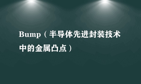 Bump(半导体先进封装技术中的金属凸点)
