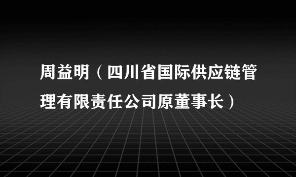 周益明（四川省国际供应链管理有限责任公司原董事长）