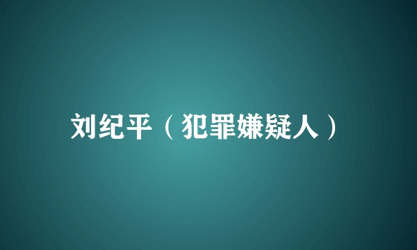 刘纪平（犯罪嫌疑人）