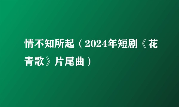情不知所起（2024年短剧《花青歌》片尾曲）