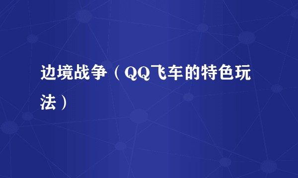 边境战争（QQ飞车的特色玩法）