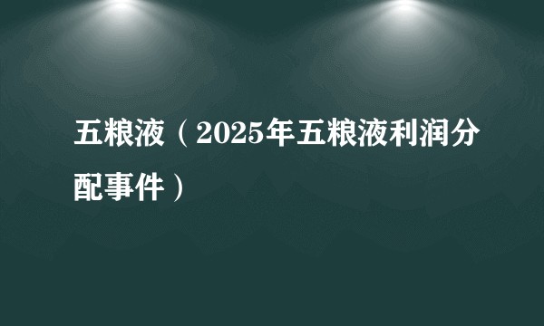 五粮液（2025年五粮液利润分配事件）