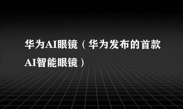 华为AI眼镜（华为发布的首款AI智能眼镜）