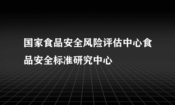 国家食品安全风险评估中心食品安全标准研究中心