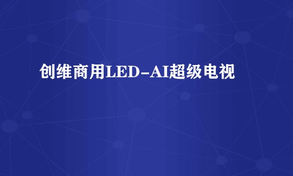 创维商用LED-AI超级电视