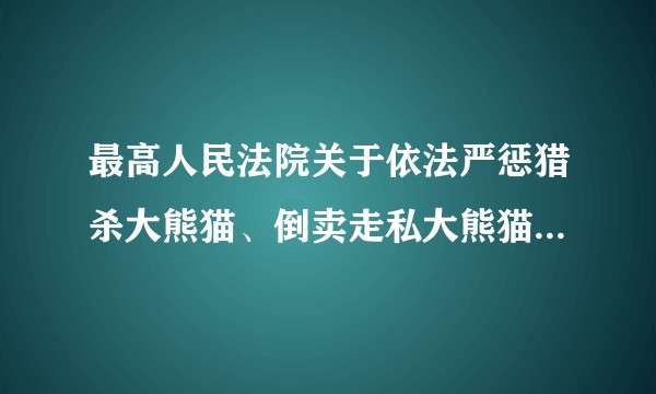 最高人民法院关于依法严惩猎杀大熊猫、倒卖走私大熊猫皮的犯罪活动的通知