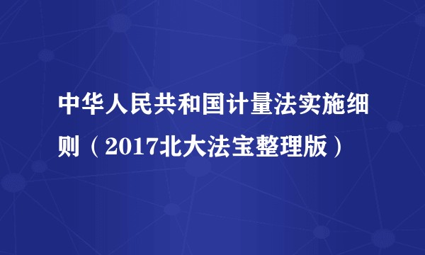 中华人民共和国计量法实施细则（2017北大法宝整理版）
