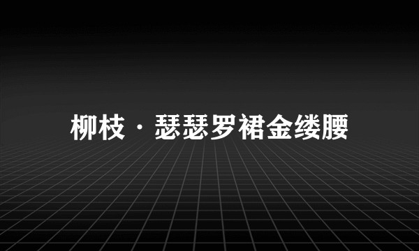 柳枝·瑟瑟罗裙金缕腰