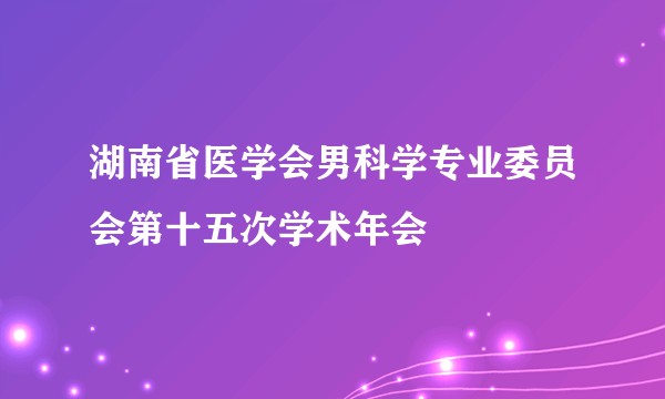 湖南省医学会男科学专业委员会第十五次学术年会